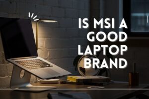 Is MSI a Good Laptop Brand| A Comprehensive Review 2023
